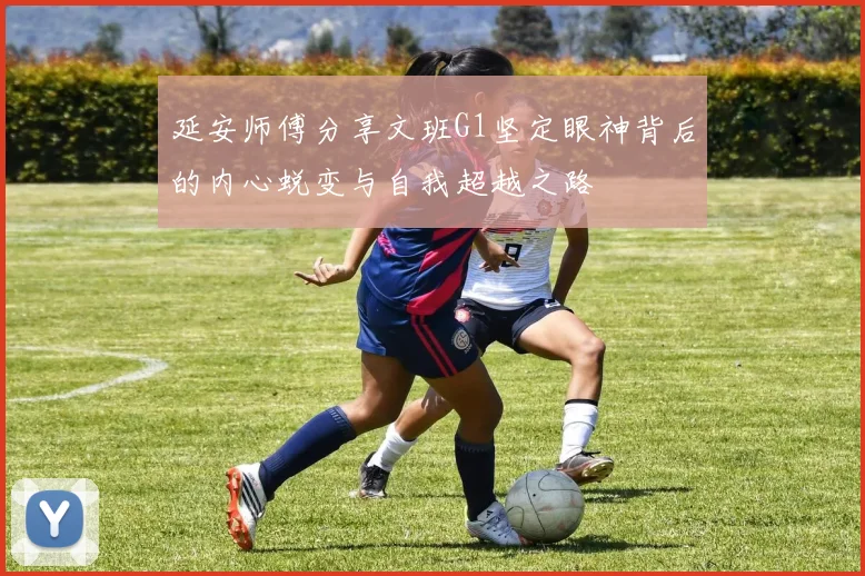延安师傅分享文班G1坚定眼神背后的内心蜕变与自我超越之路
