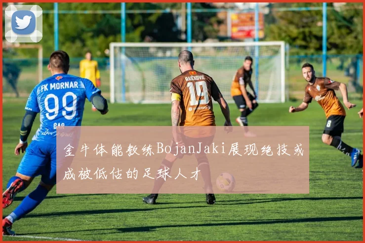 金牛体能教练BojanJaki展现绝技或成被低估的足球人才