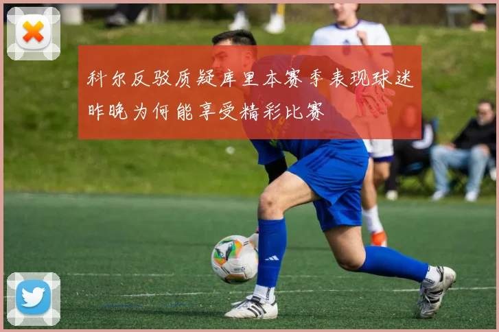 科尔反驳质疑库里本赛季表现球迷昨晚为何能享受精彩比赛