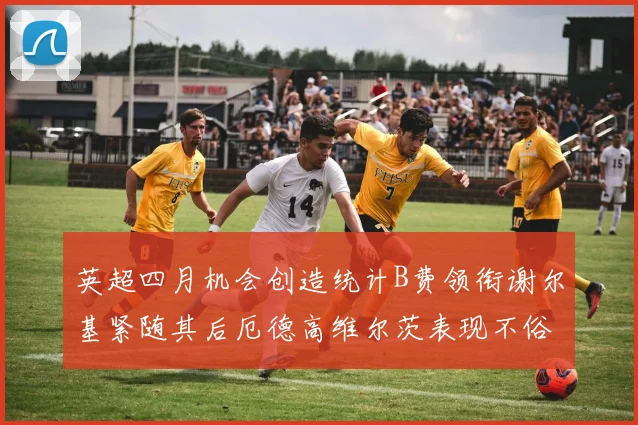 英超四月机会创造统计B费领衔谢尔基紧随其后厄德高维尔茨表现不俗