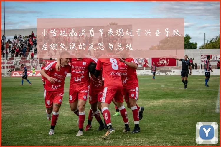 小哈达威谈首节表现过于兴奋导致后续失误的反思与总结