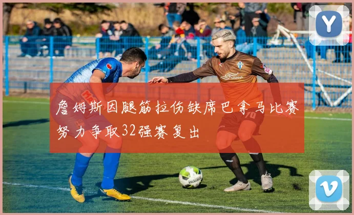 詹姆斯因腿筋拉伤缺席巴拿马比赛努力争取32强赛复出