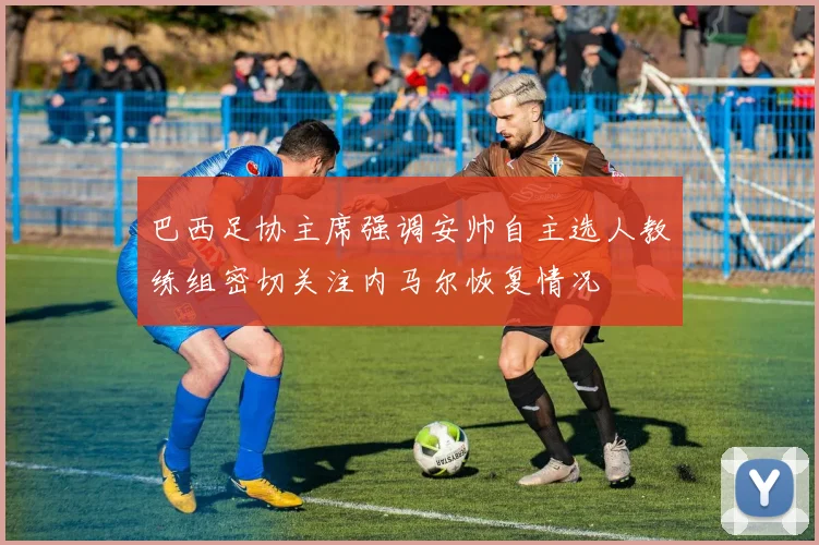 巴西足协主席强调安帅自主选人教练组密切关注内马尔恢复情况