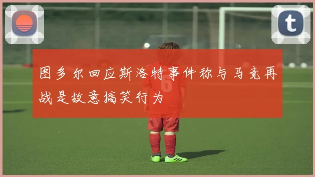图多尔回应斯洛特事件称与马竞再战是故意搞笑行为