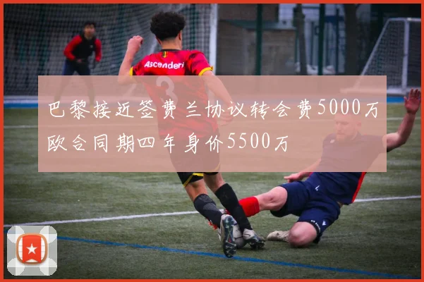 巴黎接近签费兰协议转会费5000万欧合同期四年身价5500万