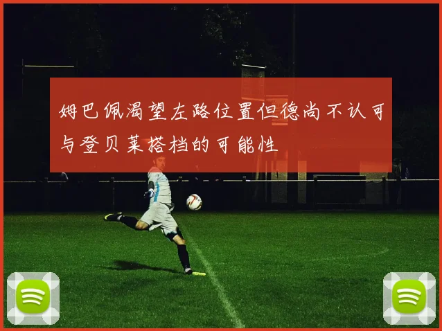 姆巴佩渴望左路位置但德尚不认可与登贝莱搭档的可能性