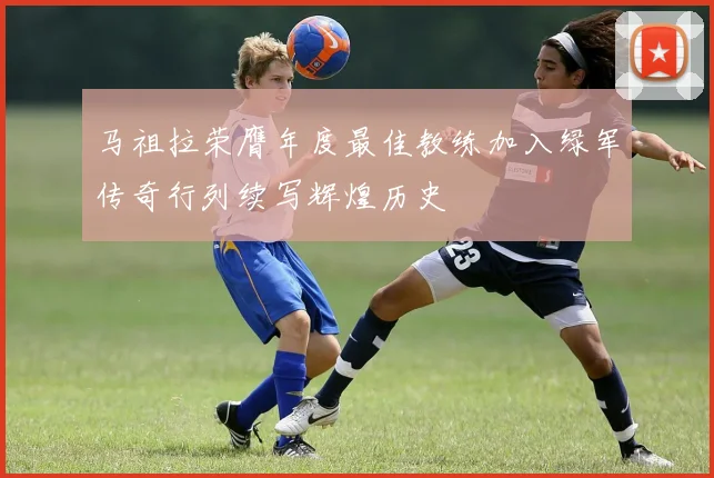 马祖拉荣膺年度最佳教练加入绿军传奇行列续写辉煌历史