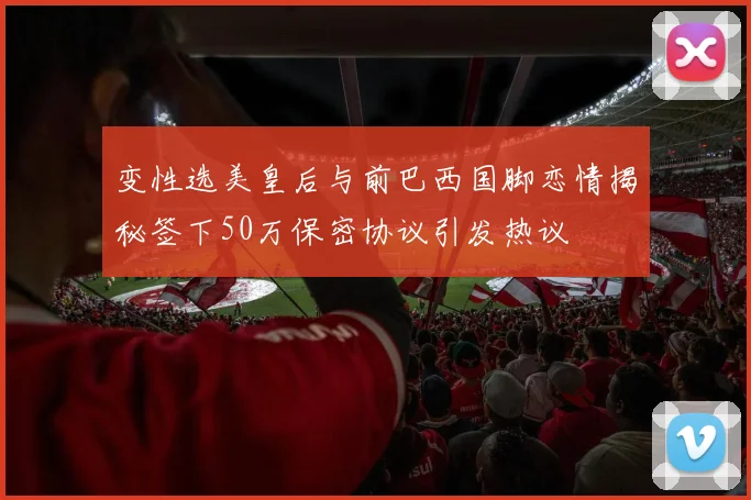 变性选美皇后与前巴西国脚恋情揭秘签下50万保密协议引发热议
