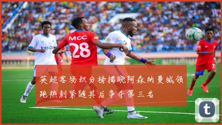 英超客场积分榜揭晓阿森纳曼城领跑热刺紧随其后争夺第三名