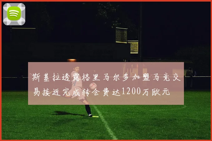 斯基拉透露格里马尔多加盟马竞交易接近完成转会费达1200万欧元