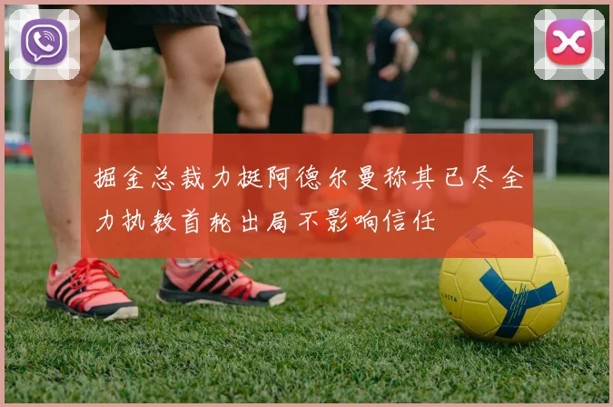 掘金总裁力挺阿德尔曼称其已尽全力执教首轮出局不影响信任