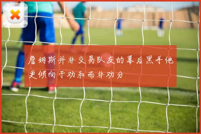 詹姆斯并非交易队友的幕后黑手他更倾向于劝和而非劝分