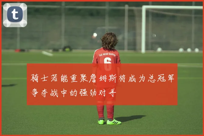 骑士若能重聚詹姆斯将成为总冠军争夺战中的强劲对手