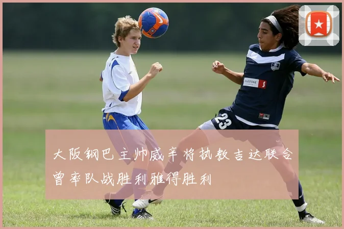 大阪钢巴主帅威辛将执教吉达联合曾率队战胜利雅得胜利