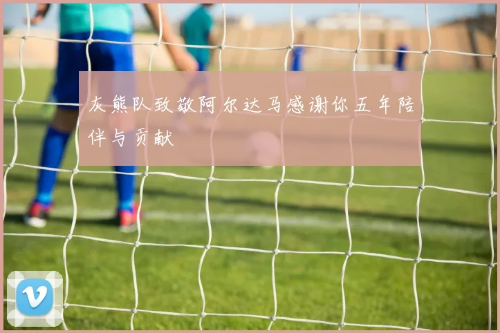 灰熊队致敬阿尔达马感谢你五年陪伴与贡献