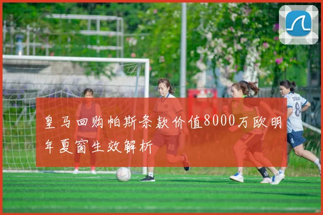 皇马回购帕斯条款价值8000万欧明年夏窗生效解析