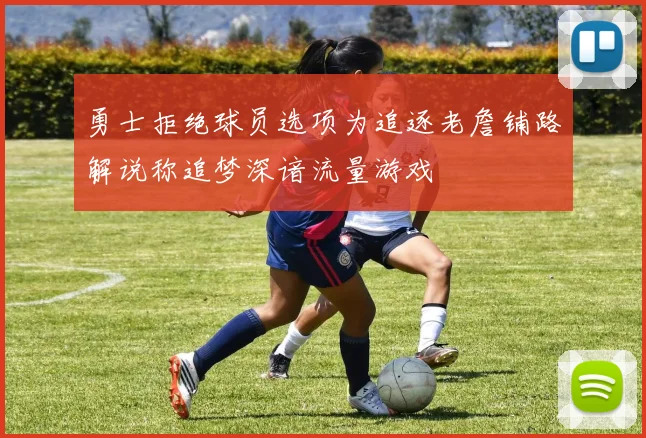 勇士拒绝球员选项为追逐老詹铺路解说称追梦深谙流量游戏