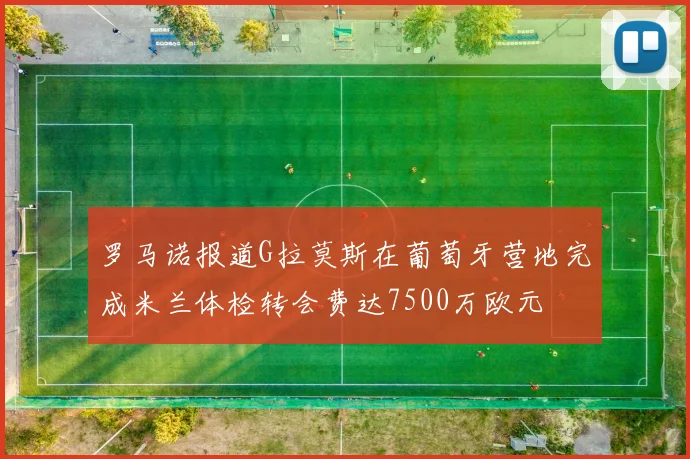 罗马诺报道G拉莫斯在葡萄牙营地完成米兰体检转会费达7500万欧元