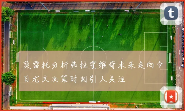 莫雷托分析弗拉霍维奇未来走向今日尤文决策时刻引人关注