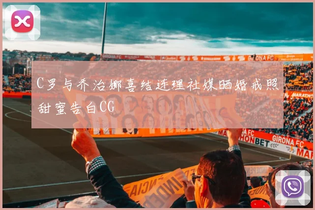 C罗与乔治娜喜结连理社媒晒婚戒照甜蜜告白CG
