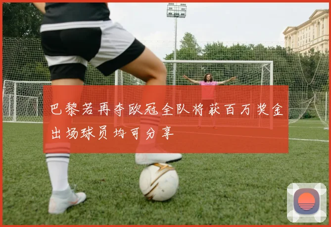 巴黎若再夺欧冠全队将获百万奖金出场球员均可分享