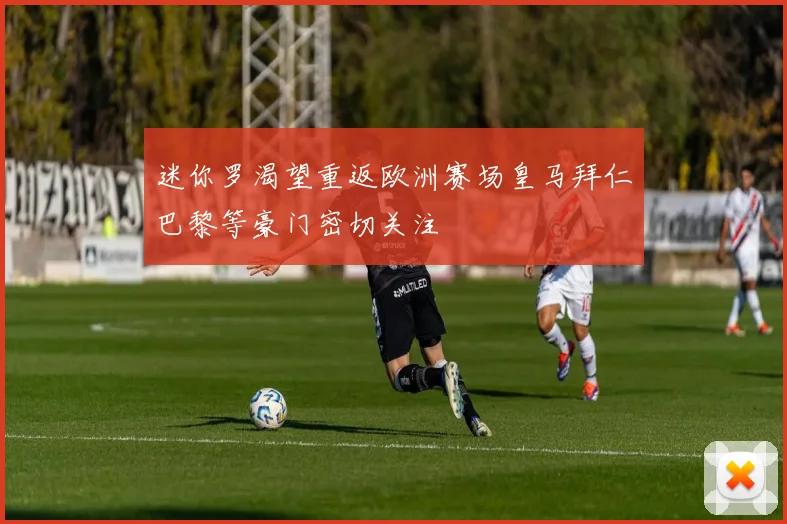 迷你罗渴望重返欧洲赛场皇马拜仁巴黎等豪门密切关注