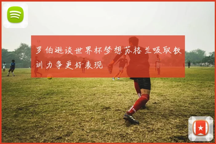 罗伯逊谈世界杯梦想苏格兰吸取教训力争更好表现